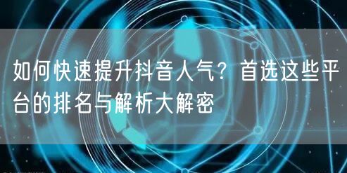 如何快速提升抖音人气?首选这些平台的排名与解析大解密