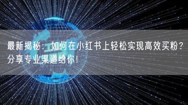 最新揭秘:如何在小红书上轻松实现高效买粉?分享专业渠道给你!