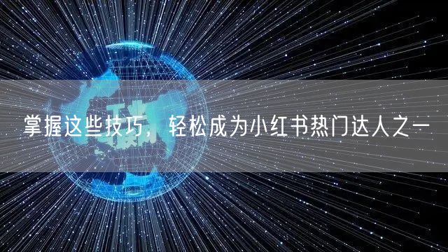掌握这些技巧,轻松成为小红书热门达人之一