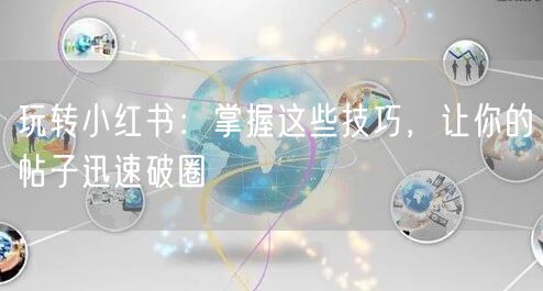 玩转小红书:掌握这些技巧,让你的帖子迅速破圈