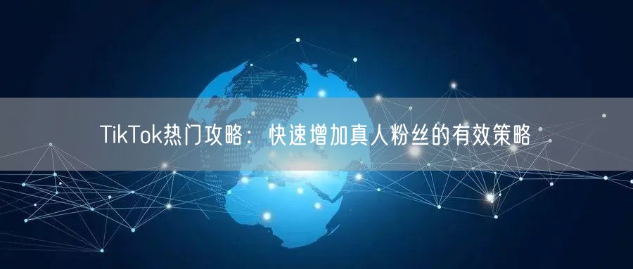TikTok热门攻略:快速增加真人粉丝的有效策略