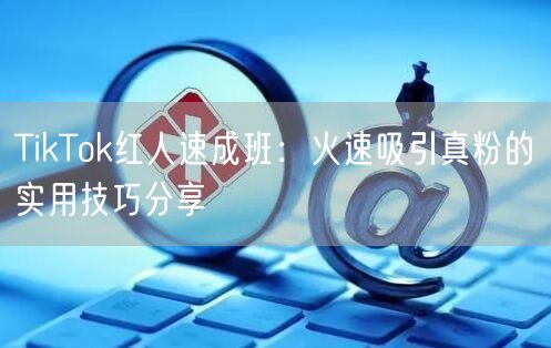 TikTok红人速成班:火速吸引真粉的实用技巧分享