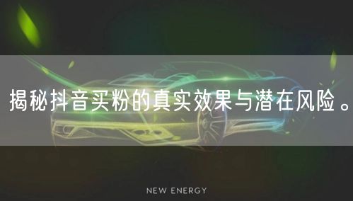 揭秘抖音买粉的真实效果与潜在风险。