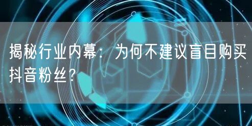 揭秘行业内幕:为何不建议盲目购买抖音粉丝?